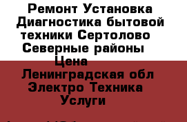 Ремонт,Установка Диагностика бытовой техники Сертолово. .Северные районы. › Цена ­ 700 - Ленинградская обл. Электро-Техника » Услуги   